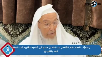 رسميًا.. قصة حكم القاضي عبدالله بن مانع في قضية عقارية ضد الملك فهد بالفيديو